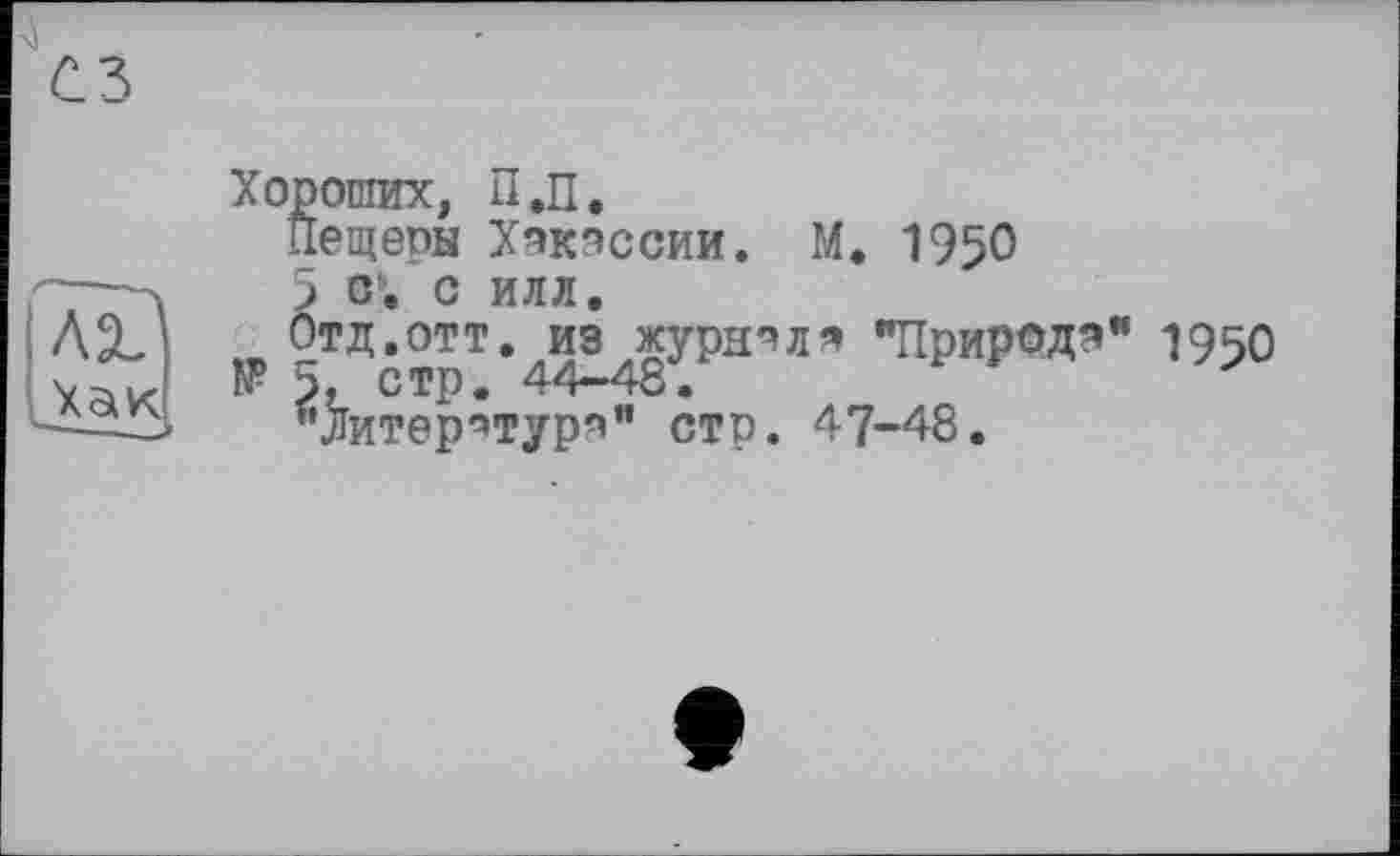 ﻿Хороших, П.П.
Пещепы Хэкэссии. М. 1950
5 с', с илл.
Отд.отт. из журнал* "Природ*" № 5, стр. 44-48.
^Литер^турп" стр. 47-48.
1950